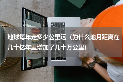 地球每年走多少公里远（为什么地月距离在几十亿年里增加了几十万公里）