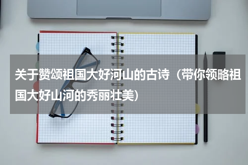 关于赞颂祖国大好河山的古诗（带你领略祖国大好山河的秀丽壮美）