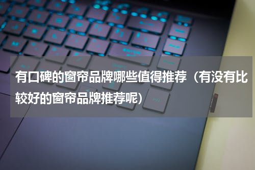 有口碑的窗帘品牌哪些值得推荐（有没有比较好的窗帘品牌推荐呢）