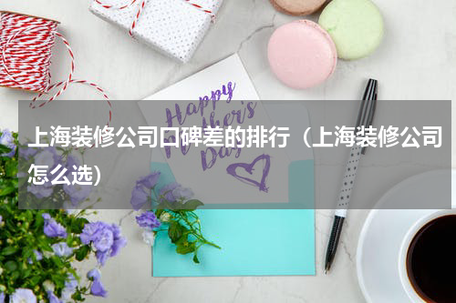 上海装修公司口碑差的排行（上海装修公司怎么选）