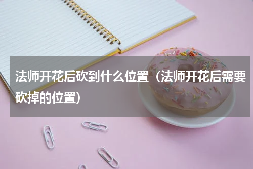 法师开花后砍到什么位置（法师开花后需要砍掉的位置）