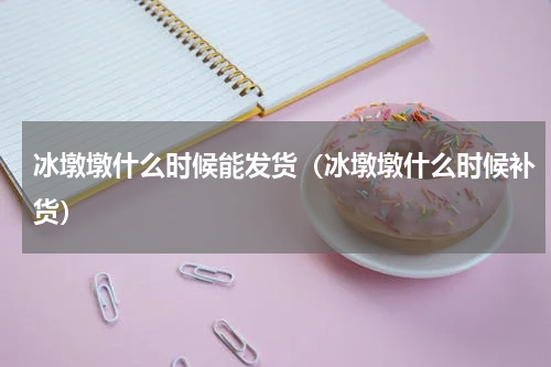 冰墩墩什么时候能发货（冰墩墩什么时候补货）