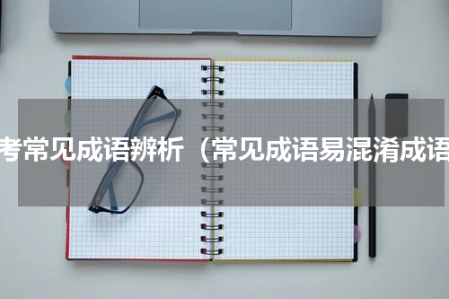 高考常见成语辨析（常见成语易混淆成语）