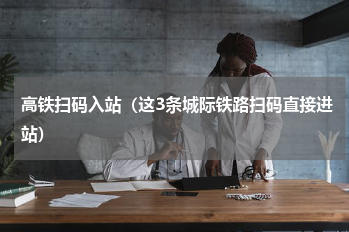高铁扫码入站（这3条城际铁路扫码直接进站）