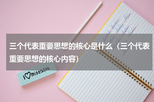 三个代表重要思想的核心是什么（三个代表重要思想的核心内容）