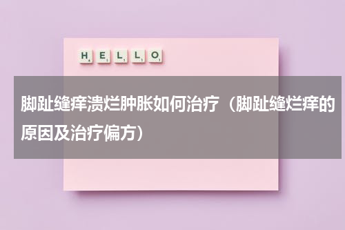 脚趾缝痒溃烂肿胀如何治疗（脚趾缝烂痒的原因及治疗偏方）