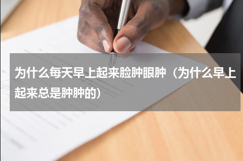 为什么每天早上起来脸肿眼肿（为什么早上起来总是肿肿的）