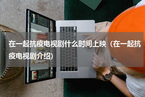 在一起抗疫电视剧什么时间上映（在一起抗疫电视剧介绍）