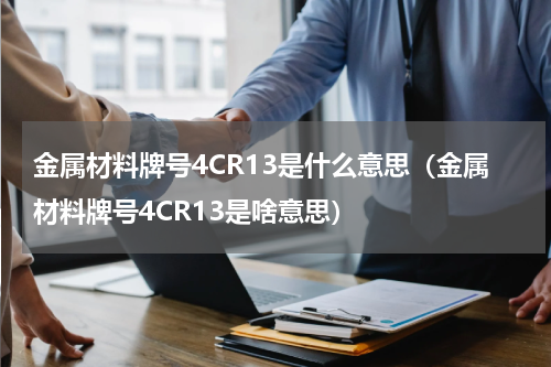 金属材料牌号4CR13是什么意思（金属材料牌号4CR13是啥意思）