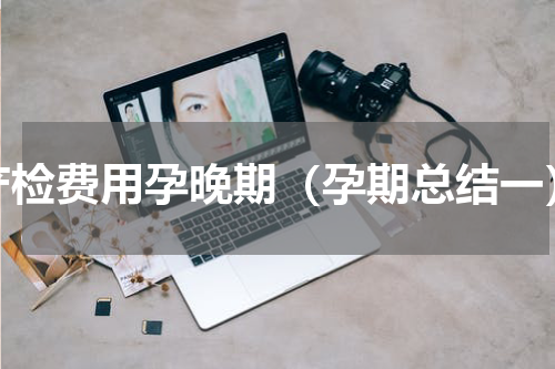 产检费用孕晚期（孕期总结一）