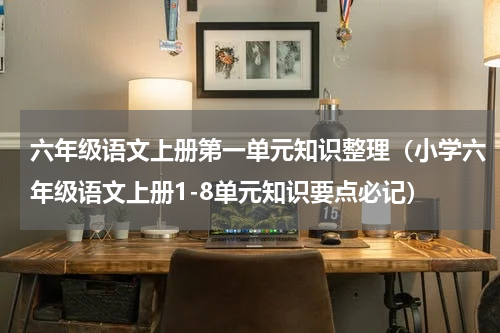 六年级语文上册第一单元知识整理（小学六年级语文上册1-8单元知识要点必记）