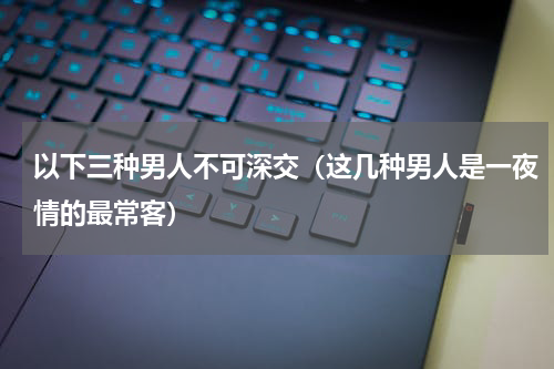 以下三种男人不可深交（这几种男人是一夜情的最常客）