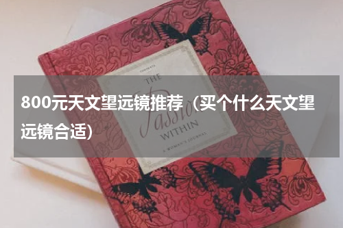 800元天文望远镜推荐（买个什么天文望远镜合适）