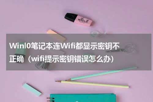Winl0笔记本连Wifi都显示密钥不正确（wifi提示密钥错误怎么办）