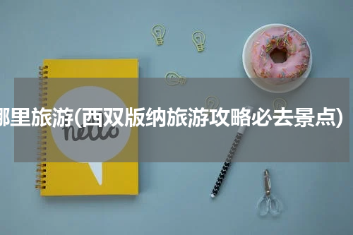 8哪里旅游(西双版纳旅游攻略必去景点)