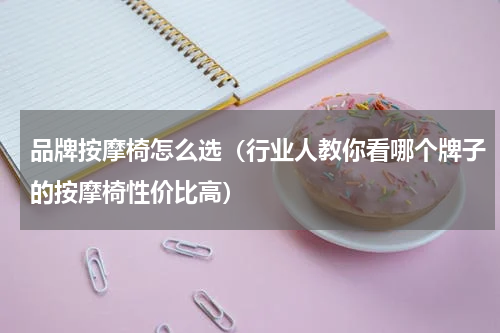 品牌按摩椅怎么选（行业人教你看哪个牌子的按摩椅性价比高）