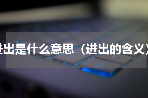 进出是什么意思（进出的含义）