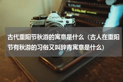 古代重阳节秋游的寓意是什么（古人在重阳节有秋游的习俗又叫辞青寓意是什么）