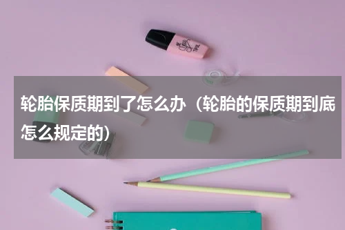 轮胎保质期到了怎么办（轮胎的保质期到底怎么规定的）
