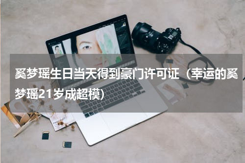 奚梦瑶生日当天得到豪门许可证（幸运的奚梦瑶21岁成超模）