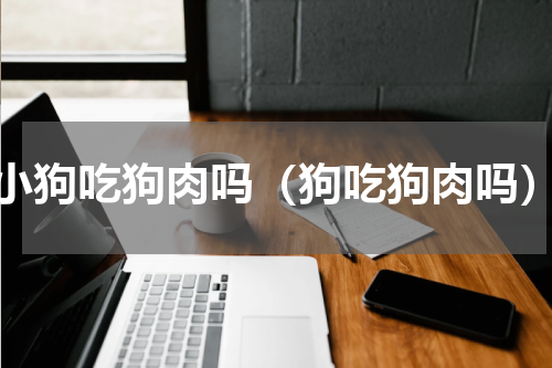 小狗吃狗肉吗（狗吃狗肉吗）