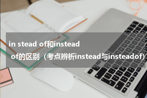 in stead of和instead of的区别（考点辨析instead与insteadof）