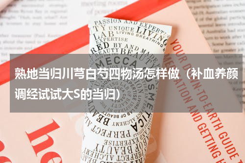 熟地当归川芎白芍四物汤怎样做（补血养颜调经试试大S的当归）