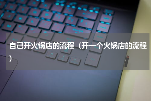 自己开火锅店的流程（开一个火锅店的流程）