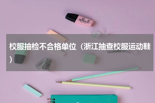 校服抽检不合格单位（浙江抽查校服运动鞋）