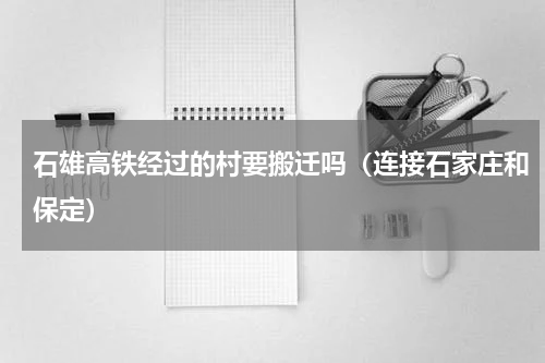 石雄高铁经过的村要搬迁吗（连接石家庄和保定）