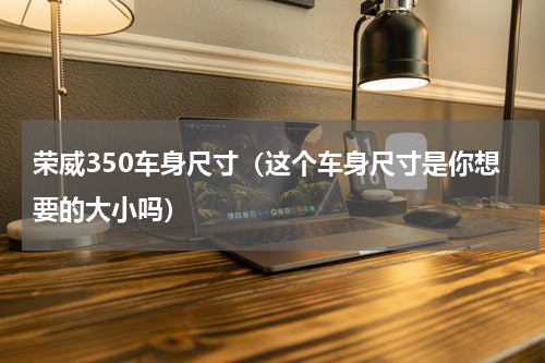 荣威350车身尺寸（这个车身尺寸是你想要的大小吗）