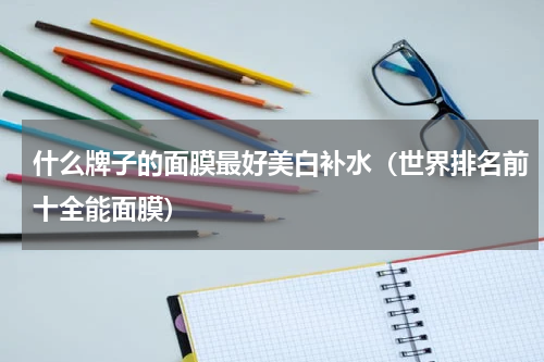 什么牌子的面膜最好美白补水（世界排名前十全能面膜）