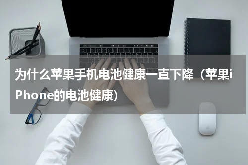 为什么苹果手机电池健康一直下降（苹果iPhone的电池健康）