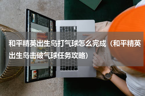 和平精英出生岛打气球怎么完成（和平精英出生岛击破气球任务攻略）