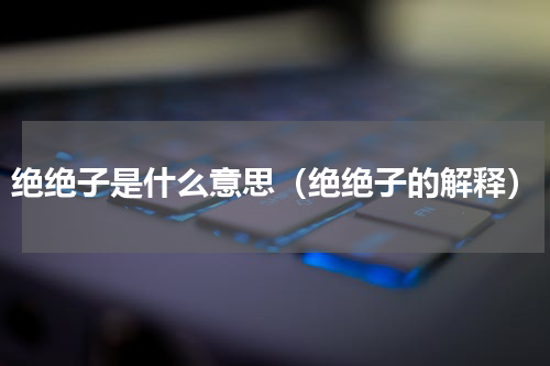 绝绝子是什么意思（绝绝子的解释）
