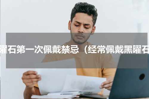 黑曜石第一次佩戴禁忌（经常佩戴黑曜石）
