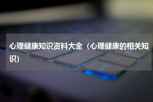 心理健康知识资料大全（心理健康的相关知识）