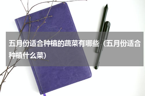五月份适合种植的蔬菜有哪些（五月份适合种植什么菜）