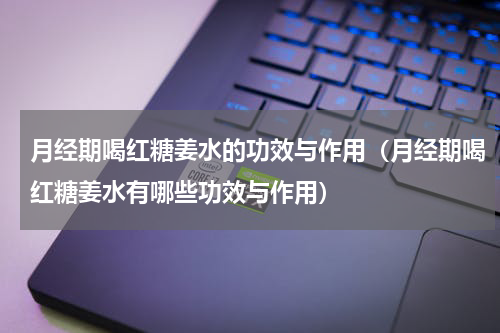 月经期喝红糖姜水的功效与作用（月经期喝红糖姜水有哪些功效与作用）