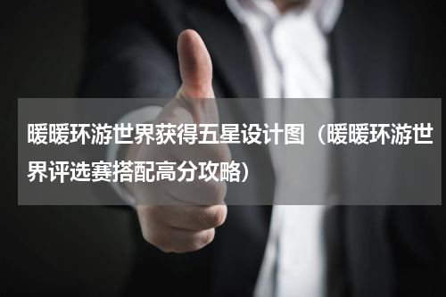 暖暖环游世界获得五星设计图（暖暖环游世界评选赛搭配高分攻略）