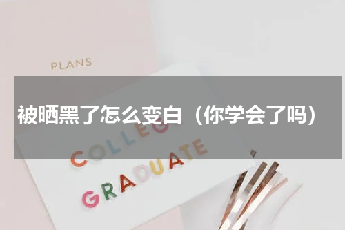 被晒黑了怎么变白（你学会了吗）