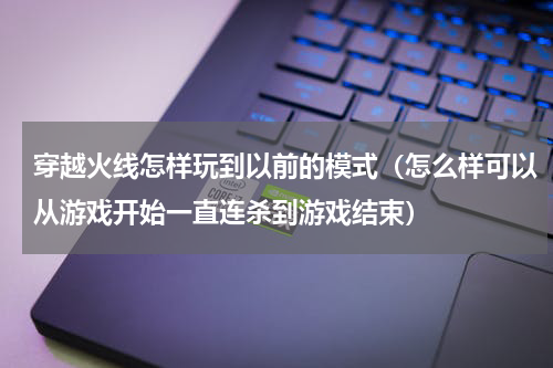 穿越火线怎样玩到以前的模式（怎么样可以从游戏开始一直连杀到游戏结束）