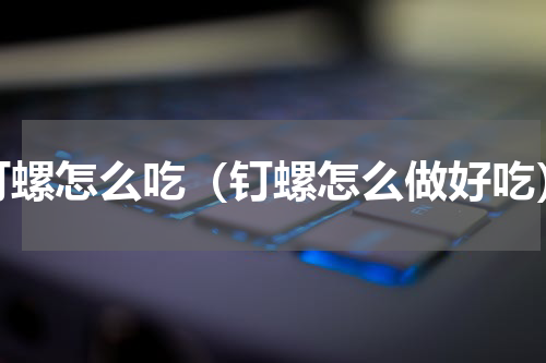 钉螺怎么吃（钉螺怎么做好吃）