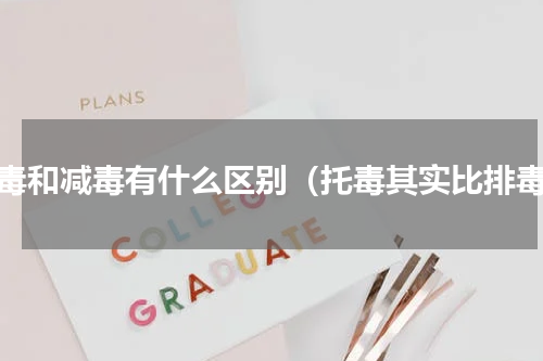 脱毒和减毒有什么区别（托毒其实比排毒）