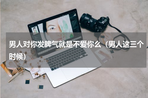 男人对你发脾气就是不爱你么（男人这三个时候）