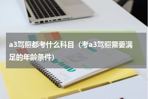 a3驾照都考什么科目（考a3驾照需要满足的年龄条件）
