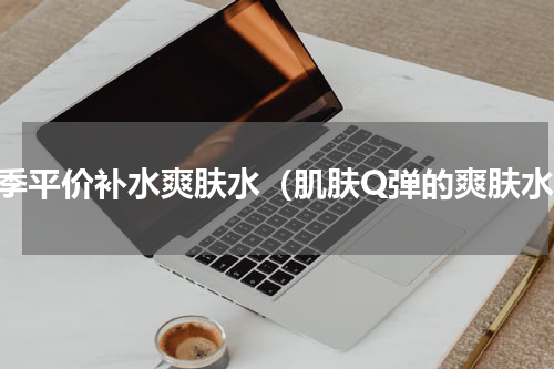 冬季平价补水爽肤水（肌肤Q弹的爽肤水）