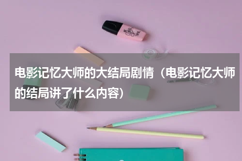 电影记忆大师的大结局剧情（电影记忆大师的结局讲了什么内容）
