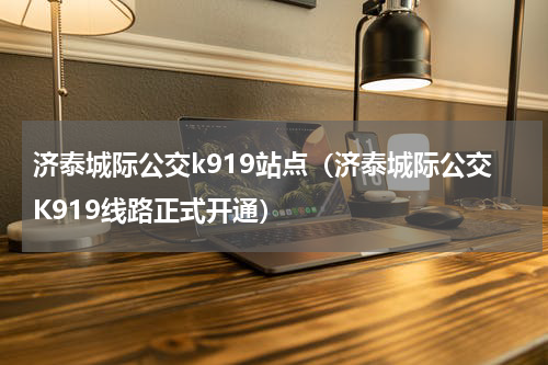 济泰城际公交k919站点（济泰城际公交K919线路正式开通）