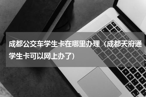 成都公交车学生卡在哪里办理（成都天府通学生卡可以网上办了）